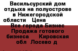 Васильсурский дом отдыха на полуострове в Нижегородской области › Цена ­ 30 000 000 - Все города Бизнес » Продажа готового бизнеса   . Кировская обл.,Лосево д.